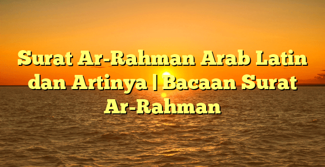 Surat Ar-Rahman Arab Latin dan Artinya | Bacaan Surat Ar-Rahman