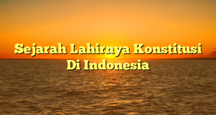 Sejarah Lahirnya Konstitusi Di Indonesia