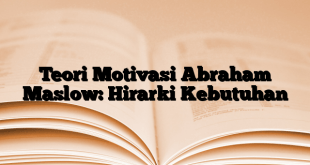 Teori Motivasi Abraham Maslow: Hirarki Kebutuhan